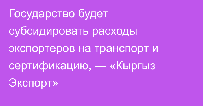 Государство будет субсидировать расходы экспортеров на транспорт и сертификацию, — «Кыргыз Экспорт»