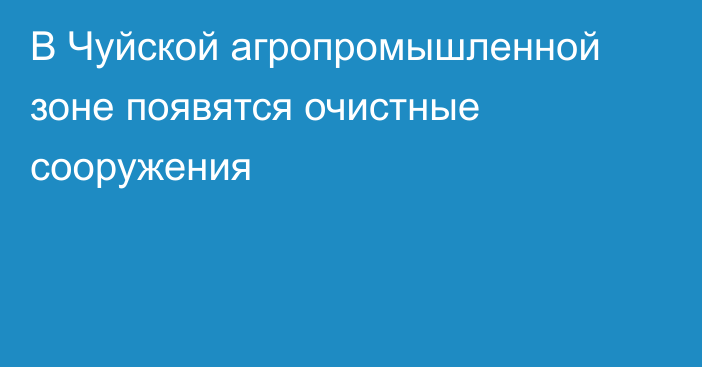 В Чуйской агропромышленной зоне появятся очистные сооружения