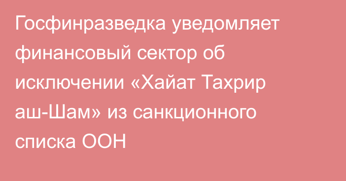 Госфинразведка уведомляет финансовый сектор об исключении «Хайат Тахрир аш-Шам» из санкционного списка ООН