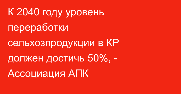 К 2040 году уровень переработки сельхозпродукции в КР должен достичь 50%, - Ассоциация АПК