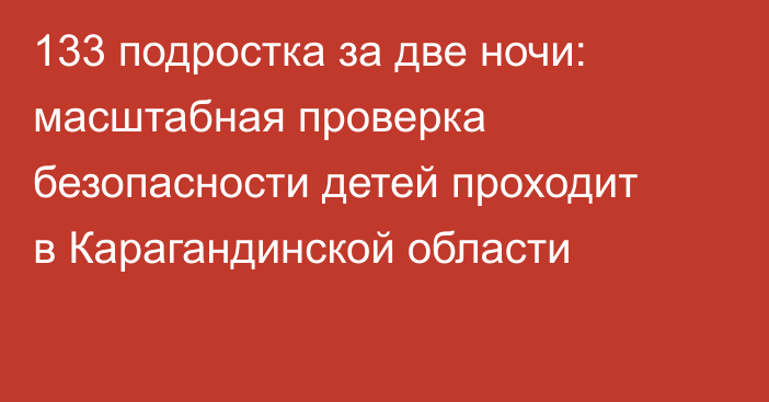 133 подростка за две ночи: масштабная проверка безопасности детей проходит в Карагандинской области