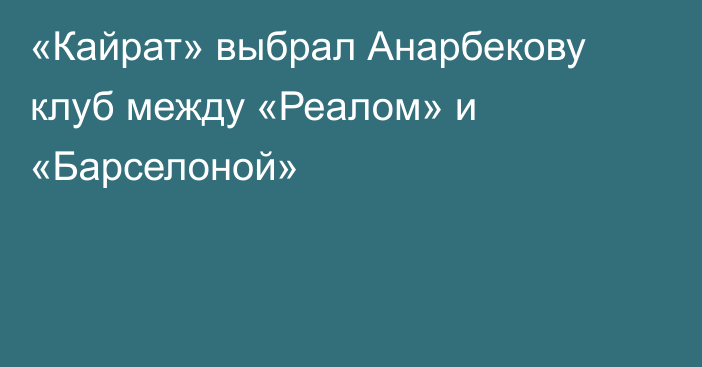 «Кайрат» выбрал Анарбекову клуб между «Реалом» и «Барселоной»