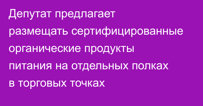 Депутат предлагает размещать сертифицированные органические продукты питания на отдельных полках в торговых точках
