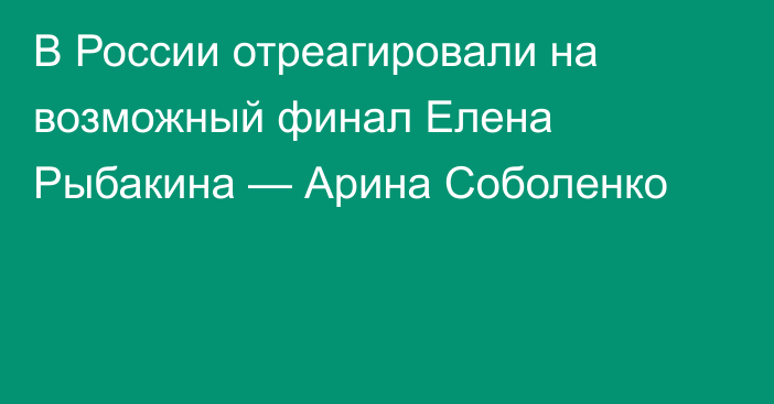 В России отреагировали на возможный финал Елена Рыбакина — Арина Соболенко