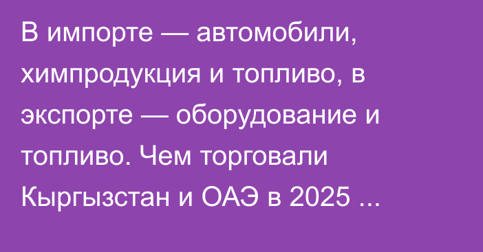 В импорте — автомобили, химпродукция и топливо, в экспорте — оборудование и топливо. Чем торговали Кыргызстан и ОАЭ  в 2025 году?