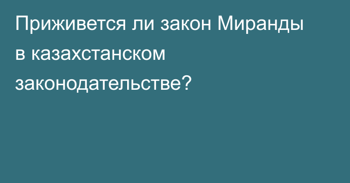 Приживется ли закон Миранды в казахстанском законодательстве?