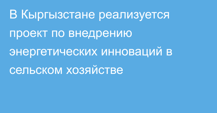 В Кыргызстане реализуется проект по внедрению энергетических инноваций в сельском хозяйстве