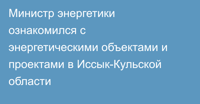 Министр энергетики ознакомился с энергетическими объектами и проектами в Иссык-Кульской области