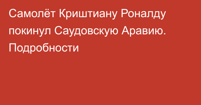 Самолёт Криштиану Роналду покинул Саудовскую Аравию. Подробности