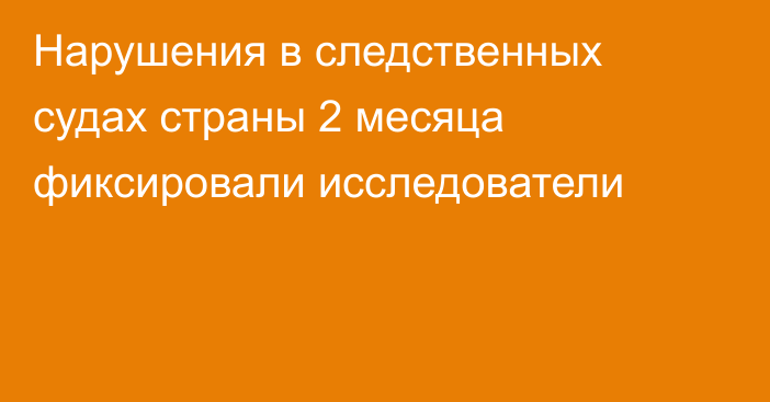 Нарушения в следственных судах страны 2 месяца фиксировали исследователи