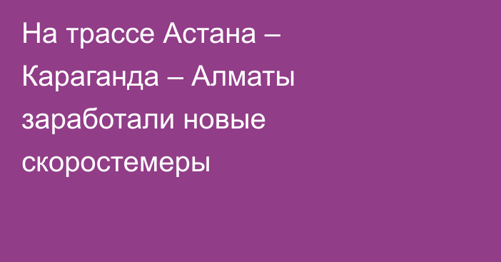 На трассе Астана – Караганда – Алматы заработали новые скоростемеры