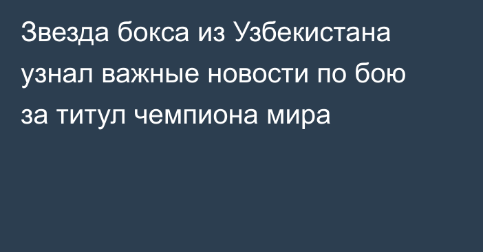 Звезда бокса из Узбекистана узнал важные новости по бою за титул чемпиона мира
