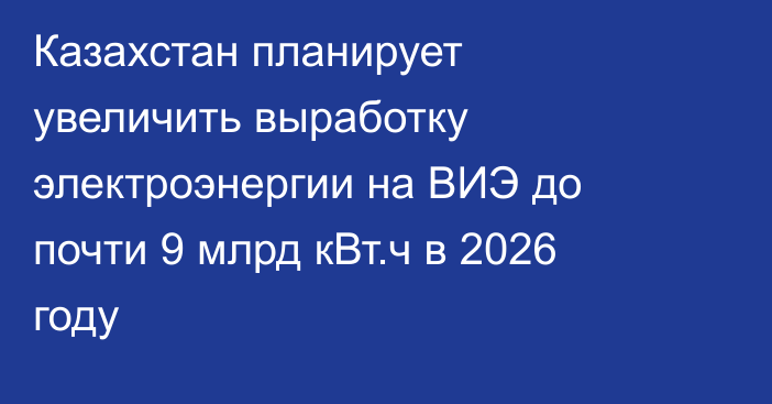 Казахстан планирует увеличить выработку электроэнергии на ВИЭ до почти 9 млрд кВт.ч в 2026 году