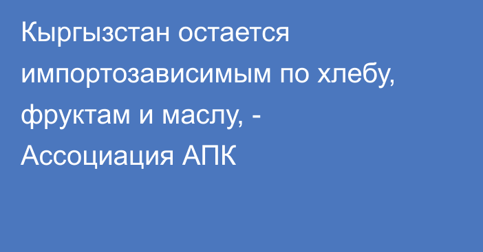 Кыргызстан остается импортозависимым по хлебу, фруктам и маслу, - Ассоциация АПК