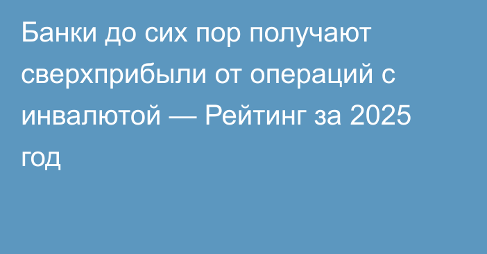 Банки до сих пор получают сверхприбыли от операций с инвалютой — Рейтинг за 2025 год