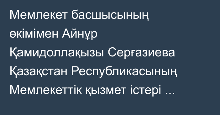 Мемлекет басшысының өкімімен Айнұр Қамидоллақызы Серғазиева Қазақстан Республикасының Мемлекеттік қызмет істері агенттігі төрағасының орынбасары лауазымынан босатылды