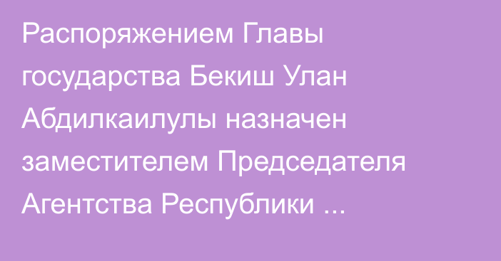 Распоряжением Главы государства Бекиш Улан Абдилкаилулы назначен заместителем Председателя Агентства Республики Казахстан по делам государственной службы
