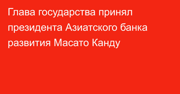 Глава государства принял президента Азиатского банка развития Масато Канду