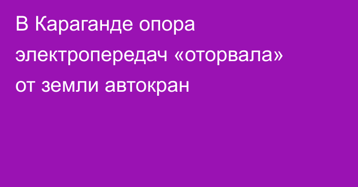 В Караганде опора электропередач «оторвала» от земли автокран