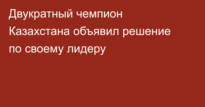 Двукратный чемпион Казахстана объявил решение по своему лидеру