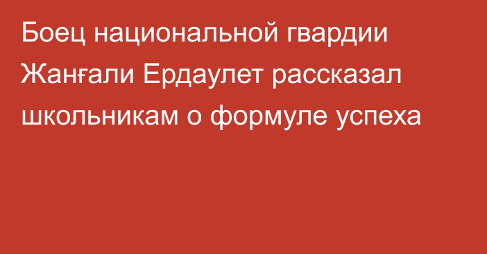 Боец национальной гвардии Жанғали Ердаулет рассказал школьникам о формуле успеха
