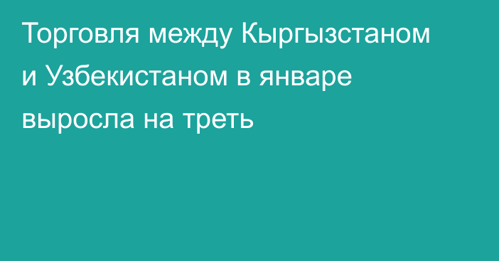 Торговля между Кыргызстаном и Узбекистаном в январе выросла на треть