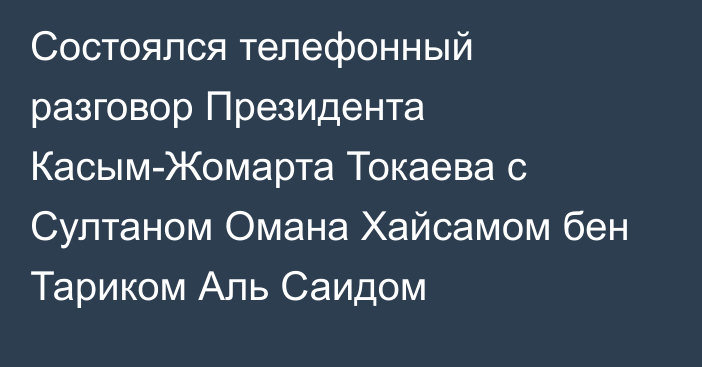 Состоялся телефонный разговор Президента Касым-Жомарта Токаева с Султаном Омана Хайсамом бен Тариком Аль Саидом
