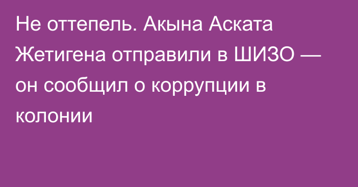 Не оттепель. Акына Аската Жетигена отправили в ШИЗО — он сообщил о коррупции в колонии