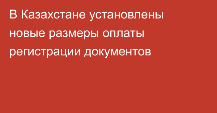 В Казахстане установлены новые размеры оплаты регистрации документов