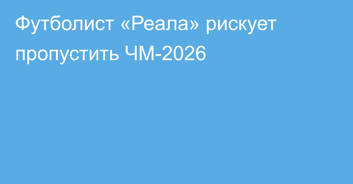 Футболист «Реала» рискует пропустить ЧМ-2026