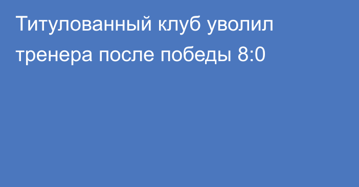 Титулованный клуб уволил тренера после победы 8:0