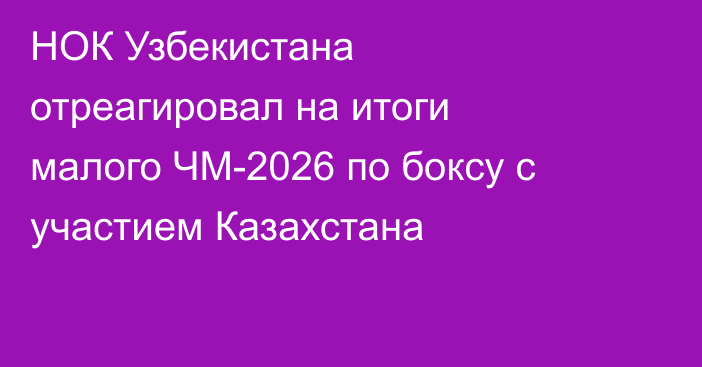 НОК Узбекистана отреагировал на итоги малого ЧМ-2026 по боксу с участием Казахстана