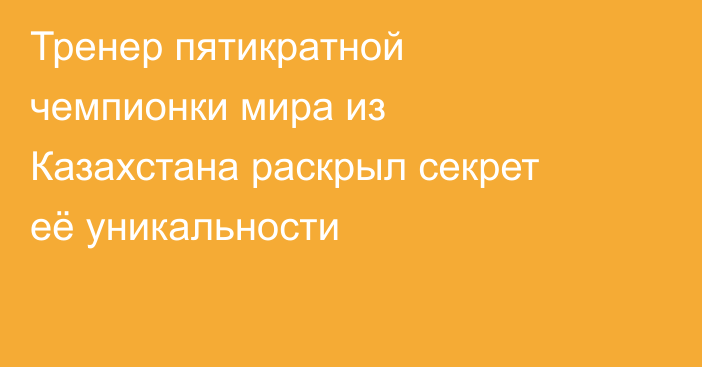 Тренер пятикратной чемпионки мира из Казахстана раскрыл секрет её уникальности