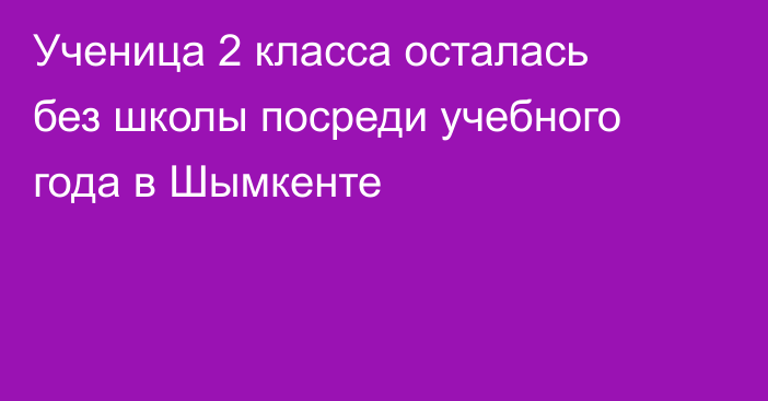 Ученица 2 класса осталась без школы посреди учебного года в Шымкенте