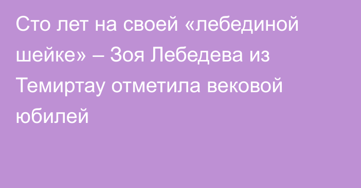 Сто лет на своей «лебединой шейке» – Зоя Лебедева из Темиртау отметила вековой юбилей