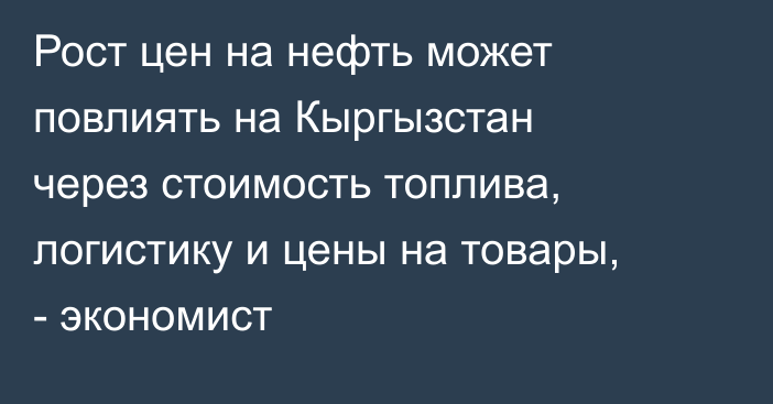 Рост цен на нефть может повлиять на Кыргызстан через стоимость топлива, логистику и цены на товары, - экономист