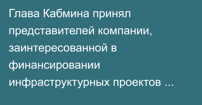 Глава Кабмина принял представителей компании, заинтересованной в финансировании инфраструктурных проектов госзначения 