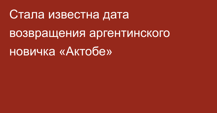 Стала известна дата возвращения аргентинского новичка «Актобе»