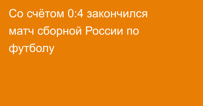 Со счётом 0:4 закончился матч сборной России по футболу