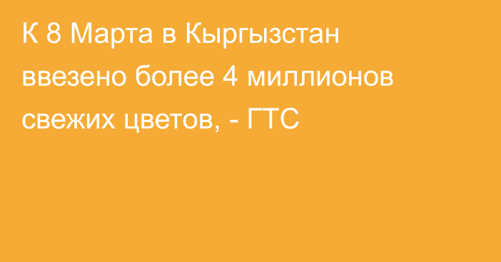 К 8 Марта в Кыргызстан ввезено более 4 миллионов свежих цветов, - ГТС