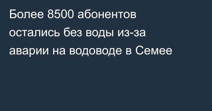 Более 8500 абонентов остались без воды из-за аварии на водоводе в Семее