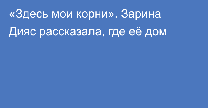 «Здесь мои корни». Зарина Дияс рассказала, где её дом