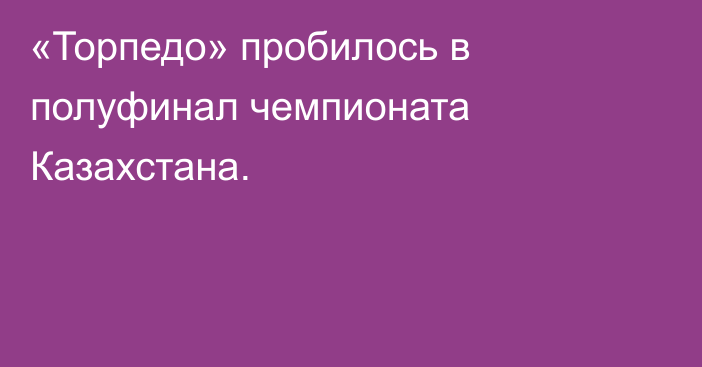 «Торпедо» пробилось в полуфинал чемпионата Казахстана.