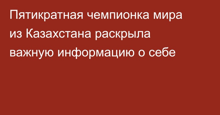 Пятикратная чемпионка мира из Казахстана раскрыла важную информацию о себе