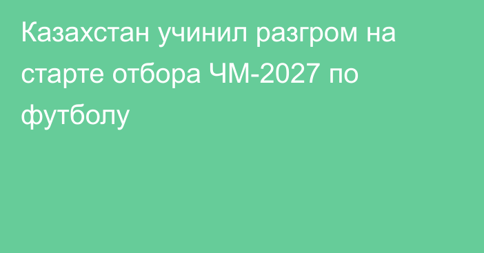 Казахстан учинил разгром на старте отбора ЧМ-2027 по футболу
