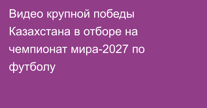 Видео крупной победы Казахстана в отборе на чемпионат мира-2027 по футболу