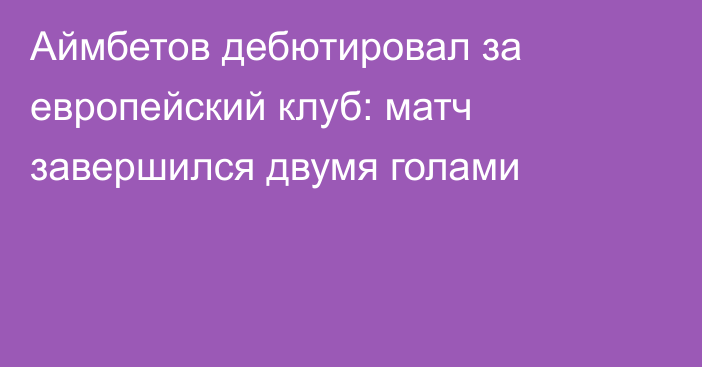 Аймбетов дебютировал за европейский клуб: матч завершился двумя голами