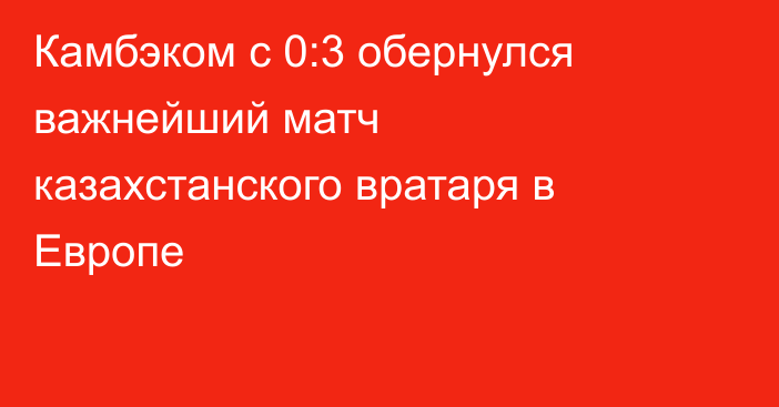 Камбэком с 0:3 обернулся важнейший матч казахстанского вратаря в Европе