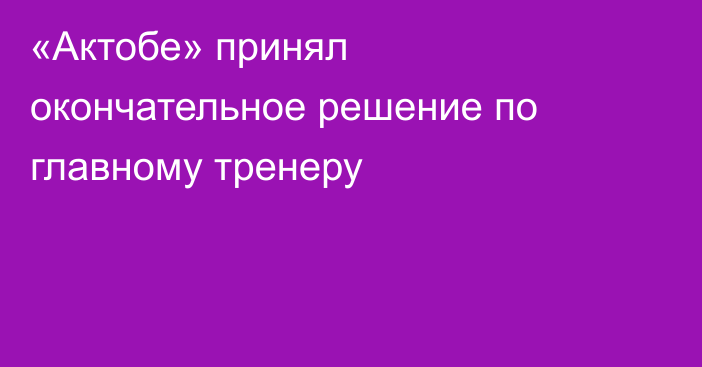 «Актобе» принял окончательное решение по главному тренеру