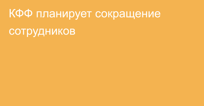 КФФ планирует сокращение сотрудников